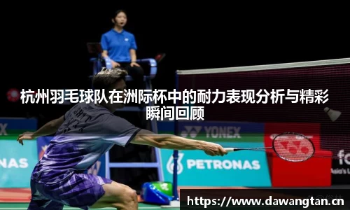 杭州羽毛球队在洲际杯中的耐力表现分析与精彩瞬间回顾