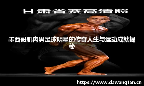墨西哥肌肉男足球明星的传奇人生与运动成就揭秘