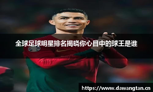 全球足球明星排名揭晓你心目中的球王是谁