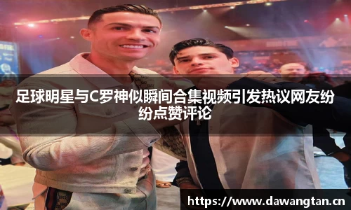足球明星与C罗神似瞬间合集视频引发热议网友纷纷点赞评论