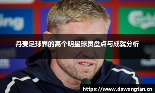 丹麦足球界的高个明星球员盘点与成就分析