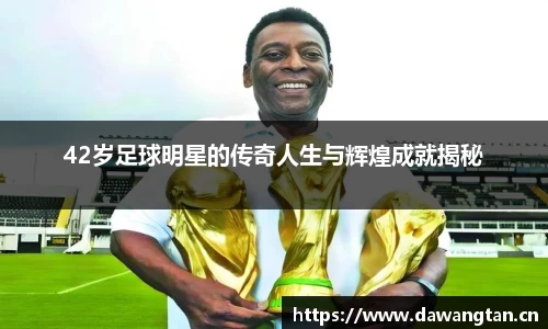 42岁足球明星的传奇人生与辉煌成就揭秘