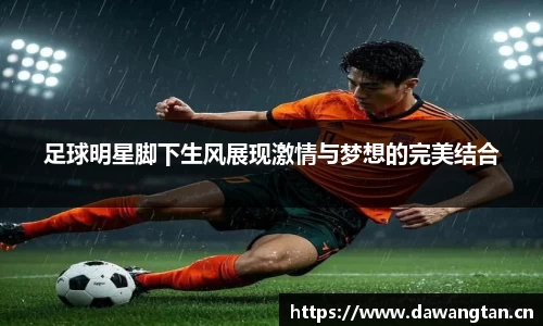 足球明星脚下生风展现激情与梦想的完美结合