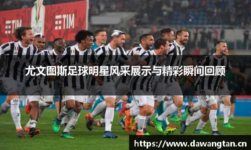 尤文图斯足球明星风采展示与精彩瞬间回顾