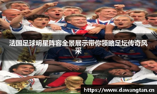 法国足球明星阵容全景展示带你领略足坛传奇风采